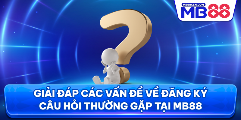 Giải đáp các vấn đề về đăng ký câu hỏi thường gặp tại MB88